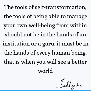 The tools of self-transformation, the tools of being able to manage your own well-being from within should not be in the hands of an institution or a guru, it