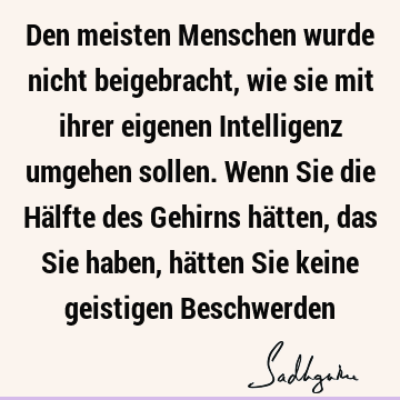 Den meisten Menschen wurde nicht beigebracht, wie sie mit ihrer eigenen Intelligenz umgehen sollen. Wenn Sie die Hälfte des Gehirns hätten, das Sie haben, hä