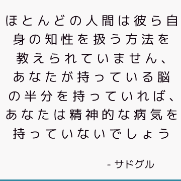 ほとんどの人間は彼ら自身の知性を扱う方法を教えられていません、あなたが持っている脳の半分を持っていれば、あなたは精神的な病気を持っていないでしょう