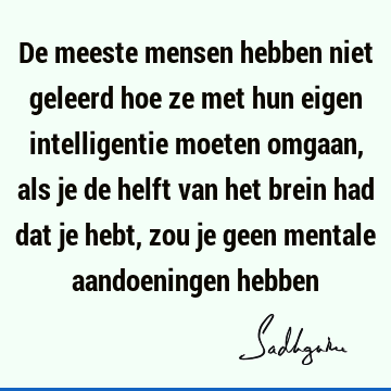 De meeste mensen hebben niet geleerd hoe ze met hun eigen intelligentie moeten omgaan, als je de helft van het brein had dat je hebt, zou je geen mentale