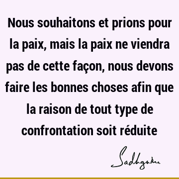 Nous souhaitons et prions pour la paix, mais la paix ne viendra pas de cette façon, nous devons faire les bonnes choses afin que la raison de tout type de