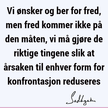 Vi ønsker og ber for fred, men fred kommer ikke på den måten, vi må gjøre de riktige tingene slik at årsaken til enhver form for konfrontasjon