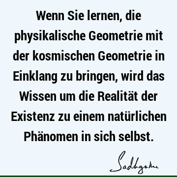 Wenn Sie lernen, die physikalische Geometrie mit der kosmischen Geometrie in Einklang zu bringen, wird das Wissen um die Realität der Existenz zu einem natü