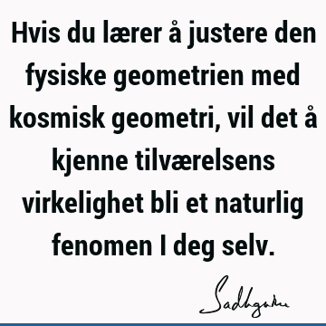 Hvis du lærer å justere den fysiske geometrien med kosmisk geometri, vil det å kjenne tilværelsens virkelighet bli et naturlig fenomen i deg