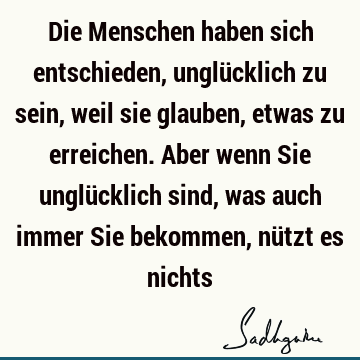 Die Menschen haben sich entschieden, unglücklich zu sein, weil sie glauben, etwas zu erreichen. Aber wenn Sie unglücklich sind, was auch immer Sie bekommen, nü