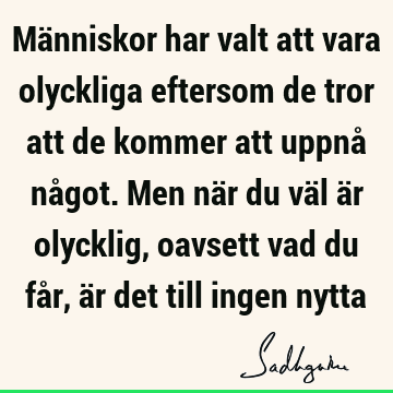 Människor har valt att vara olyckliga eftersom de tror att de kommer att uppnå något. Men när du väl är olycklig, oavsett vad du får, är det till ingen