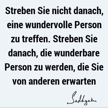 Streben Sie nicht danach, eine wundervolle Person zu treffen. Streben Sie danach, die wunderbare Person zu werden, die Sie von anderen