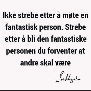 Ikke strebe etter å møte en fantastisk person. Strebe etter å bli den fantastiske personen du forventer at andre skal væ