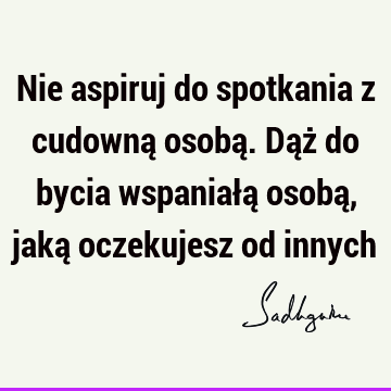 Nie aspiruj do spotkania z cudowną osobą. Dąż do bycia wspaniałą osobą, jaką oczekujesz od