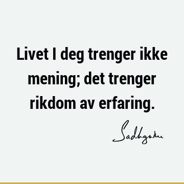 Livet i deg trenger ikke mening; det trenger rikdom av