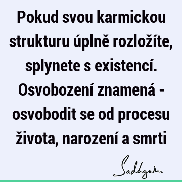 Pokud svou karmickou strukturu úplně rozložíte, splynete s existencí. Osvobození znamená - osvobodit se od procesu života, narození a