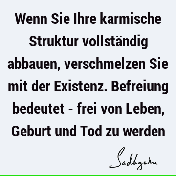 Wenn Sie Ihre karmische Struktur vollständig abbauen, verschmelzen Sie mit der Existenz. Befreiung bedeutet - frei von Leben, Geburt und Tod zu