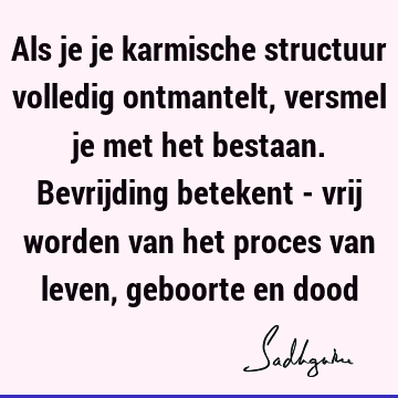 Als je je karmische structuur volledig ontmantelt, versmel je met het bestaan. Bevrijding betekent - vrij worden van het proces van leven, geboorte en