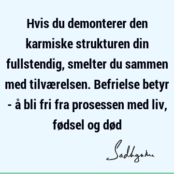 Hvis du demonterer den karmiske strukturen din fullstendig, smelter du sammen med tilværelsen. Befrielse betyr - å bli fri fra prosessen med liv, fødsel og dø