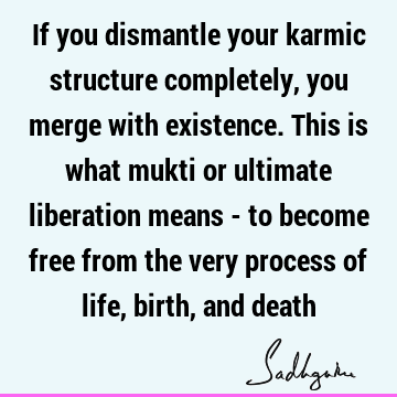If you dismantle your karmic structure completely, you merge with existence. This is what mukti or ultimate liberation means - to become free from the very