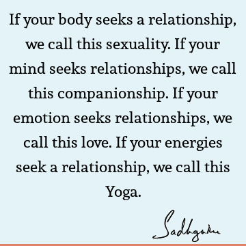 If your body seeks a relationship, we call this sexuality. If your mind seeks relationships, we call this companionship. If your emotion seeks relationships,