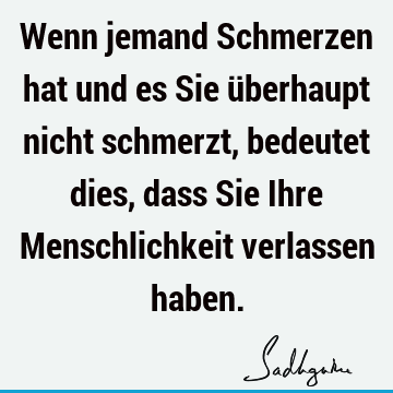 Wenn jemand Schmerzen hat und es Sie überhaupt nicht schmerzt, bedeutet dies, dass Sie Ihre Menschlichkeit verlassen