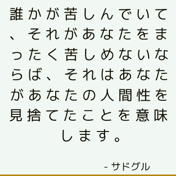 誰かが苦しんでいて、それがあなたをまったく苦しめないならば、それはあなたがあなたの人間性を見捨てたことを意味します。