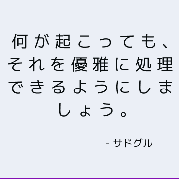 何が起こっても、それを優雅に処理できるようにしましょう。