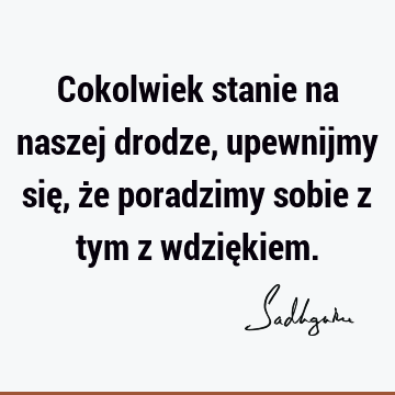 Cokolwiek stanie na naszej drodze, upewnijmy się, że poradzimy sobie z tym z wdzię