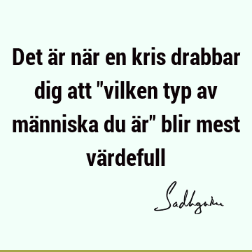 Det är när en kris drabbar dig att "vilken typ av människa du är" blir mest vä