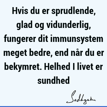 Hvis du er sprudlende, glad og vidunderlig, fungerer dit immunsystem meget bedre, end når du er bekymret. Helhed i livet er