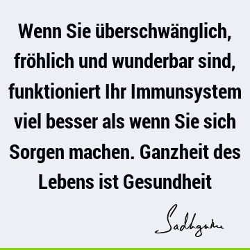 Wenn Sie überschwänglich, fröhlich und wunderbar sind, funktioniert Ihr Immunsystem viel besser als wenn Sie sich Sorgen machen. Ganzheit des Lebens ist G