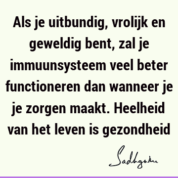 Als je uitbundig, vrolijk en geweldig bent, zal je immuunsysteem veel beter functioneren dan wanneer je je zorgen maakt. Heelheid van het leven is