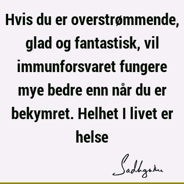 Hvis du er overstrømmende, glad og fantastisk, vil immunforsvaret fungere mye bedre enn når du er bekymret. Helhet i livet er