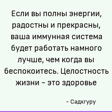 Если вы полны энергии, радостны и прекрасны, ваша иммунная система будет работать намного лучше, чем когда вы беспокоитесь. Целостность жизни - это здоровье
