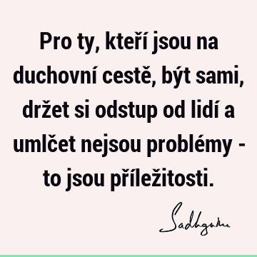 Pro ty, kteří jsou na duchovní cestě, být sami, držet si odstup od lidí a umlčet nejsou problémy - to jsou přílež