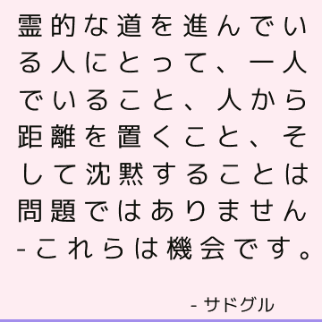 霊的な道を進んでいる人にとって、一人でいること、人から距離を置くこと、そして沈黙することは問題ではありません-これらは機会です。