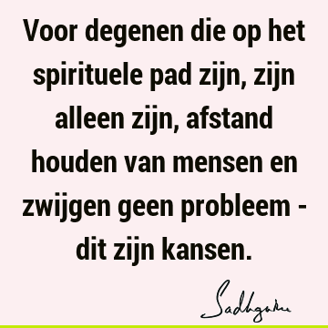 Voor degenen die op het spirituele pad zijn, zijn alleen zijn, afstand houden van mensen en zwijgen geen probleem - dit zijn