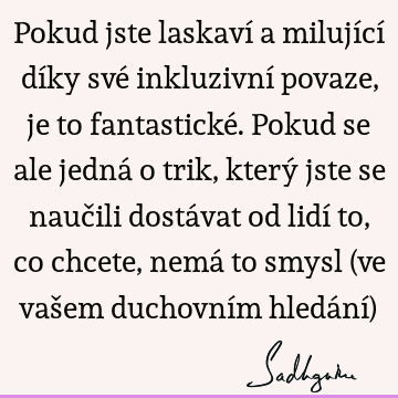 Pokud jste laskaví a milující díky své inkluzivní povaze, je to fantastické. Pokud se ale jedná o trik, který jste se naučili dostávat od lidí to, co chcete,