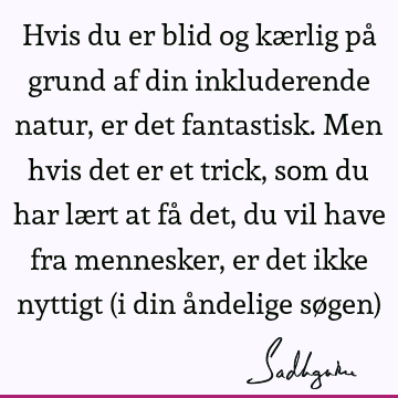 Hvis du er blid og kærlig på grund af din inkluderende natur, er det fantastisk. Men hvis det er et trick, som du har lært at få det, du vil have fra mennesker,