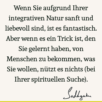 Wenn Sie aufgrund Ihrer integrativen Natur sanft und liebevoll sind, ist es fantastisch. Aber wenn es ein Trick ist, den Sie gelernt haben, von Menschen zu