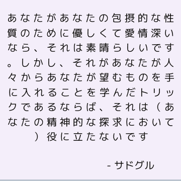 あなたがあなたの包摂的な性質のために優しくて愛情深いなら、それは素晴らしいです。 しかし、それがあなたが人々からあなたが望むものを手に入れることを学んだトリックであるならば、それは（あなたの精神的な探求において）役に立たないです