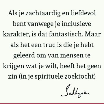 Als je zachtaardig en liefdevol bent vanwege je inclusieve karakter, is dat fantastisch. Maar als het een truc is die je hebt geleerd om van mensen te krijgen