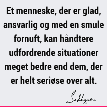 Et menneske, der er glad, ansvarlig og med en smule fornuft, kan håndtere udfordrende situationer meget bedre end dem, der er helt seriøse over