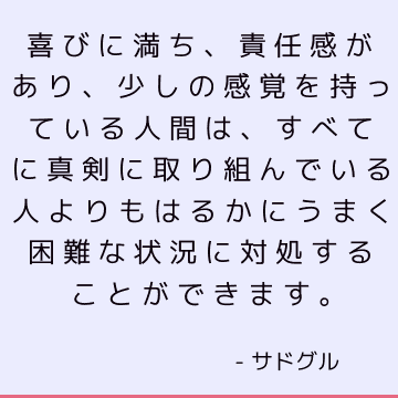 喜びに満ち、責任感があり、少しの感覚を持っている人間は、すべてに真剣に取り組んでいる人よりもはるかにうまく困難な状況に対処することができます。