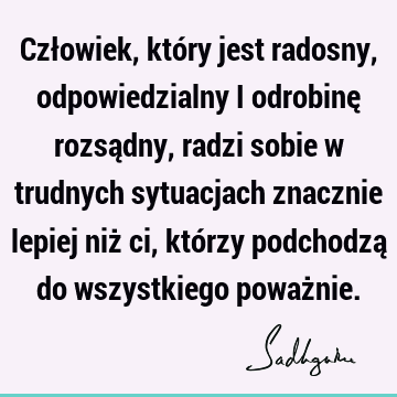 Człowiek, który jest radosny, odpowiedzialny i odrobinę rozsądny, radzi sobie w trudnych sytuacjach znacznie lepiej niż ci, którzy podchodzą do wszystkiego