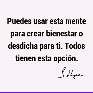 Puedes usar esta mente para crear bienestar o desdicha para ti. Todos tienen esta opció