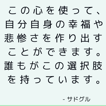 この心を使って、自分自身の幸福や悲惨さを作り出すことができます。 誰もがこの選択肢を持っています。