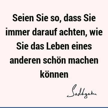 Seien Sie so, dass Sie immer darauf achten, wie Sie das Leben eines anderen schön machen kö