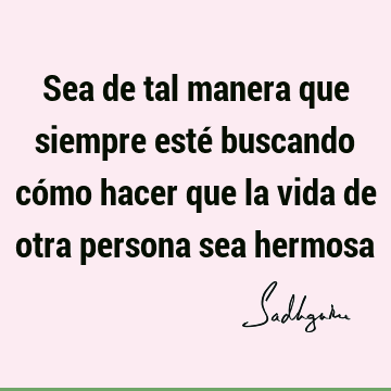 Sea de tal manera que siempre esté buscando cómo hacer que la vida de otra persona sea