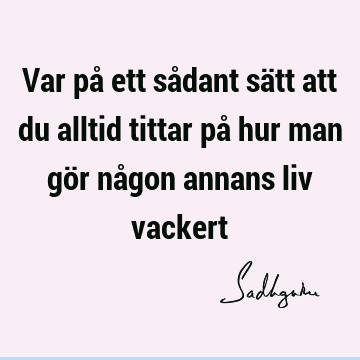 Var på ett sådant sätt att du alltid tittar på hur man gör någon annans liv