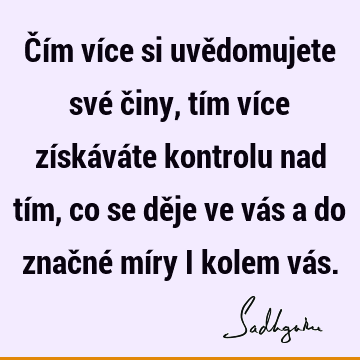 Čím více si uvědomujete své činy, tím více získáváte kontrolu nad tím, co se děje ve vás a do značné míry i kolem vá