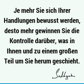 Je mehr Sie sich Ihrer Handlungen bewusst werden, desto mehr gewinnen Sie die Kontrolle darüber, was in Ihnen und zu einem großen Teil um Sie herum