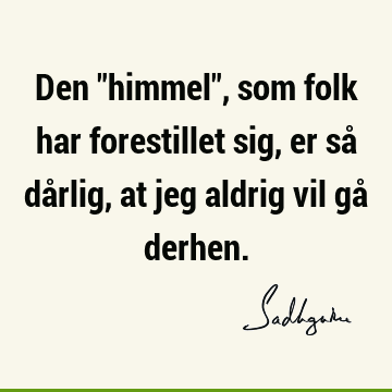 Den "himmel", som folk har forestillet sig, er så dårlig, at jeg aldrig vil gå