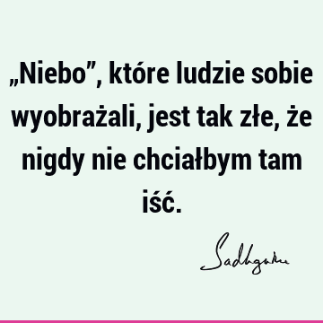 „Niebo”, które ludzie sobie wyobrażali, jest tak złe, że nigdy nie chciałbym tam iść